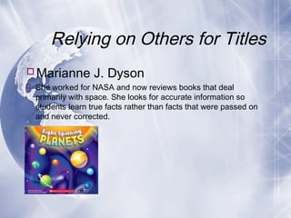 Relying on Others for Titles
Marianne J. Dyson
 She worked for NASA and now reviews books that deal
primarily with space. She looks for accurate information so
students learn true facts rather than facts that were passed on
and never corrected.

 