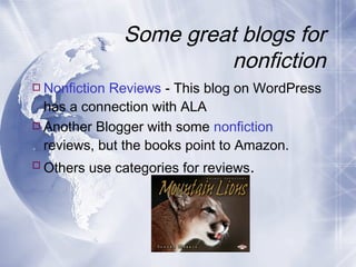 Some great blogs for
nonfiction
 Nonfiction Reviews - This blog on WordPress
has a connection with ALA
 Another Blogger with some nonfiction
reviews, but the books point to Amazon.
 Others use categories for reviews.

 