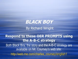 BLACK BOY   By Richard Wright Respond to these OER PROMPTS using the A-B-C strategy Both Black Boy, the story and the A-B-C strategy are available on Mr. Coursey’s web site: http://web.me.com/charles_coursey/english1 