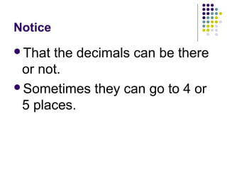 Notice That the decimals can be there or not. Sometimes they can go to 4 or 5 places. 
