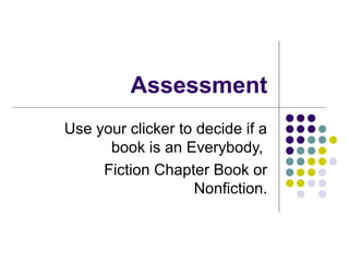 Assessment Use your clicker to decide if a book is an Everybody,  Fiction Chapter Book or Nonfiction. 
