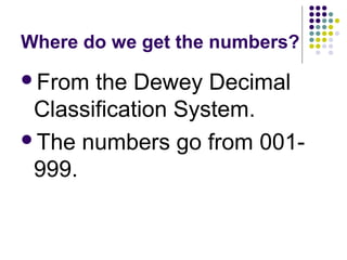 Where do we get the numbers? From the Dewey Decimal Classification System. The numbers go from 001-999. 