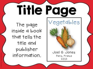 Title Page
The page
inside a book
that tells the
title and
publisher
information.
Vegetables
!
!
!
!
Joel G. Jones
Paris, France
2013
CreatedBy:DeanaKahlenberg
 