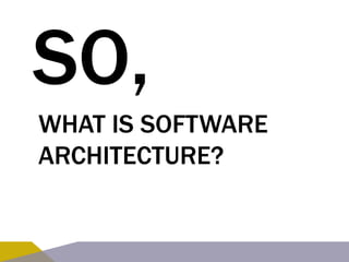 SO, 
WHAT IS SOFTWARE 
ARCHITECTURE? 
 