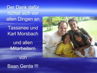 Der Dank dafür richtet sich vor allen Dingen an Tassanee und Karl Morsbach und allen Mitarbeitern von Baan Gerda !!! 