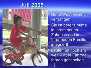 Juli 2005 Nur 3 Wochen sind vergangen. Sie ist bereits prima in ihrem neuen Zuhause und in Ihrer neuen Familie integriert! Laufen tut noch arg weh – aber Fahrrad fahren geht schon  ;-) 