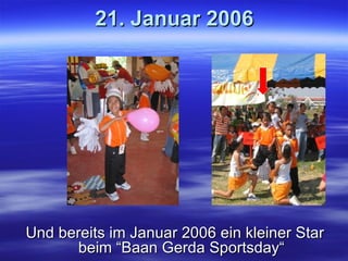 21. Januar 2006 Und bereits im Januar 2006 ein kleiner Star beim “Baan Gerda Sportsday“ 