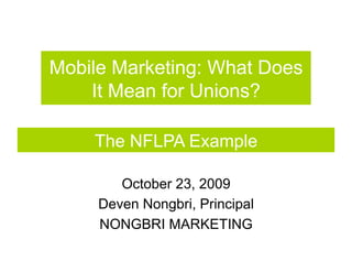 Mobile Marketing: What Does
    It Mean for Unions?

    The NFLPA Example

        October 23, 2009
     Deven Nongbri, Principal
     NONGBRI MARKETING
 
