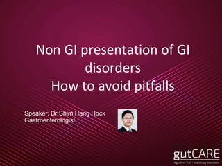 Non GI presentation of GI
disorders
How to avoid pitfalls
Speaker: Dr Shim Hang Hock
Gastroenterologist
 