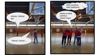 Aitziber, Aitziber
igo!
Hemen, hemen...
Neska-mutilok
partidua
irabazi dugu!
NON GOGOA,
HAN ZANGOA!
 