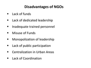 Disadvantages of NGOs 
 Lack of funds 
 Lack of dedicated leadership 
 Inadequate trained personnel 
 Misuse of Funds ...