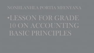 NONHLANHLA PORTIA MFENYANA

•LESSON FOR GRADE
10 ON ACCOUNTING
BASIC PRINCIPLES

 