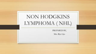 NON HODGKINS
LYMPHOMA ( NHL)
PREPARED BY,
Mrs. Rijo Lijo
 