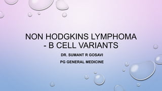 NON HODGKINS LYMPHOMA
- B CELL VARIANTS
DR. SUMANT R GOSAVI
PG GENERAL MEDICINE
 