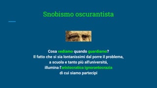 Snobismo oscurantista
Cosa vediamo quando guardiamo?
Il fatto che si sia lontanissimi dal porre il problema,
a scuola e tanto più all'universitá,
illumina l'aristocratica ignorantocrazia
di cui siamo partecipi
 