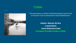 Come
Come governiamo un traffico di 600.000 immagini al giorno? Che
ne facciamo? Come le selezioniamo? Quali metabolizziamo?
Intanto. diamoci da fare
e assumiamo
come distinzione base
immagine fissa e immagine mobile
 
