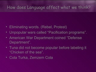 • Eliminating words. (Rebel, Protest)
• Unpopular wars called “Pacification programs”.
• American War Department coined “Defense
Department”.
• Tuna did not become popular before labeling it
“Chicken of the sea”.
• Cola Turka, Zemzem Cola
How does Language affect what we think?
 