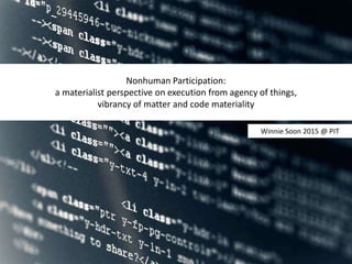 Nonhuman Participation:
a materialist perspective on execution from agency of things,
vibrancy of matter and code materiality
Winnie Soon 2015 @ PIT
 