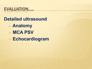 EVALUATION.....
Detailed ultrasound
 Anatomy
 MCA PSV
 Echocardiogram

 
