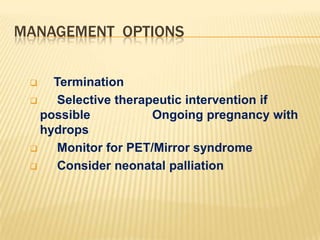 MANAGEMENT OPTIONS
Termination

Selective therapeutic intervention if
possible
Ongoing pregnancy with
hydrops

Monitor for PET/Mirror syndrome

Consider neonatal palliation


 