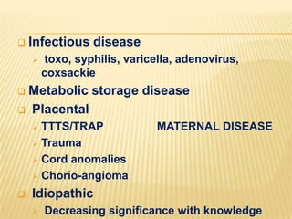 

Infectious disease


toxo, syphilis, varicella, adenovirus,
coxsackie

Metabolic storage disease
 Placental


TTTS/TRAP
 Trauma
 Cord anomalies
 Chorio-angioma




MATERNAL DISEASE

Idiopathic


Decreasing significance with knowledge

 
