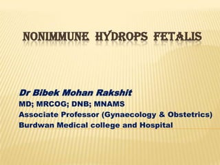 NONIMMUNE HYDROPS FETALIS

Dr Bibek Mohan Rakshit
MD; MRCOG; DNB; MNAMS
Associate Professor (Gynaecology & Obstetrics)
Burdwan Medical college and Hospital

 