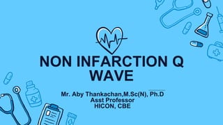 NON INFARCTION Q
WAVE
Mr. Aby Thankachan,M.Sc(N), Ph.D
Asst Professor
HICON, CBE
 