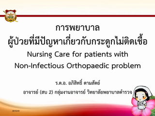 การพยาบาล
ผู้ป่วยที่มีปัญหาเกี่ยวกับกระดูกไม่ติดเชื้อ
Nursing Care for patients with
Non-Infectious Orthopaedic problem
ร.ต.อ. อภิสิทธิ์ ตามสัตย์
อาจารย์ (สบ 2) กลุ่มงานอาจารย์ วิทยาลัยพยาบาลตารวจ
28/02/60 1
 