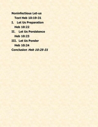 Noninfectious Let-us
Text Heb 10:19-31
I. Let Us Preparation
Heb 10:22
II. Let Us Persistence
Heb 10:23
III. Let Us Ponder
Heb 10:24
Conclusion Heb 10:25-31
 