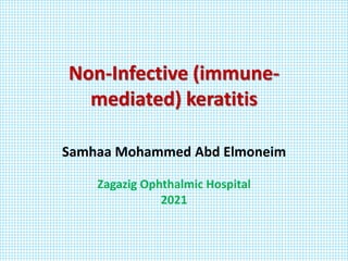 Non-Infective (immune-
mediated) keratitis
Samhaa Mohammed Abd Elmoneim
Zagazig Ophthalmic Hospital
2021
 