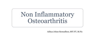 Non Inflammatory
Osteoarthritis
Aditya Johan Romadhon, SST.FT, M.Fis
 