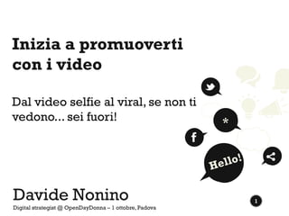 1 
Inizia a promuoverti con i video Dal video selfie al viral, se non ti vedono... sei fuori! 
Davide Nonino 
Digital strategist @ OpenDayDonna – 1 ottobre, Padova 
*  