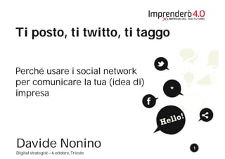 1 
Ti posto, ti twitto, ti taggo 
Perché usare i social network 
per comunicare la tua (idea di) 
impresa 
Davide Nonino 
Digital strategist – 6 ottobre, Trieste 
* 
 