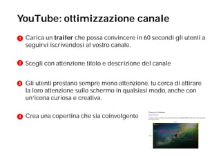 YouTube: ottimizzazione canale 
Carica un trailer che possa convincere in 60 secondi gli utenti a 
seguirvi iscrivendosi a...