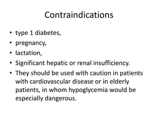 Contraindications
• type 1 diabetes,
• pregnancy,
• lactation,
• Significant hepatic or renal insufficiency.
• They should be used with caution in patients
with cardiovascular disease or in elderly
patients, in whom hypoglycemia would be
especially dangerous.
 