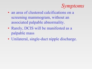 Symptoms
• an area of clustered calcifications on a
screening mammogram, without an
associated palpable abnormality.
• Rar...