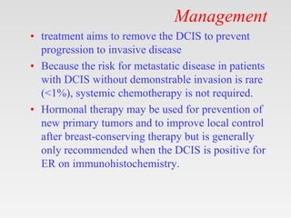 Management
• treatment aims to remove the DCIS to prevent
progression to invasive disease
• Because the risk for metastati...