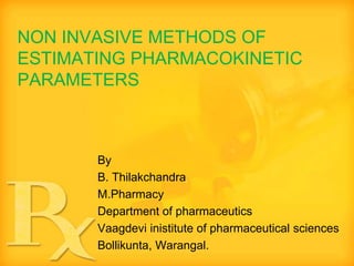 NON INVASIVE METHODS OF
ESTIMATING PHARMACOKINETIC
PARAMETERS



       By
       B. Thilakchandra
       M.Pharmacy
       Department of pharmaceutics
       Vaagdevi inistitute of pharmaceutical sciences
       Bollikunta, Warangal.
 