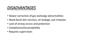 DISADVANTAGES
• Slower correction of gas exchange abnormalities
• Mask-facial skin necrosis, air leakage, eye irritation
• Lack of airway access and protection
• Compliance/claustrophobia
• Requires supervision
 