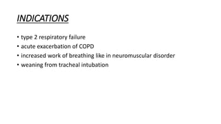 INDICATIONS
• type 2 respiratory failure
• acute exacerbation of COPD
• increased work of breathing like in neuromuscular disorder
• weaning from tracheal intubation
 