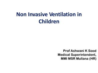Non Invasive Ventilation in
Children
Prof Ashwani K Sood
Medical Superintendent,
MMI MSR Mullana (HR)
 