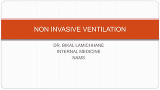 DR. BIKAL LAMICHHANE
INTERNAL MEDICINE
NAMS
NON INVASIVE VENTILATION
 