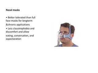Nasal masks
• Better tolerated than full
face masks for longterm
&chronic applications
• Less claustrophobia and
discomfort and allow
eating, conversation, and
expectoration
 
