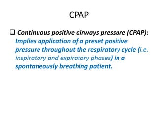 CPAP
 Continuous positive airways pressure (CPAP):
Implies application of a preset positive
pressure throughout the respiratory cycle (i.e.
inspiratory and expiratory phases) in a
spontaneously breathing patient.
 