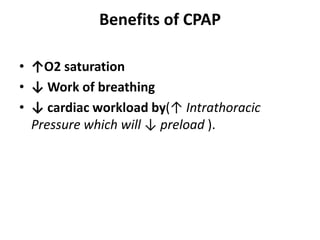 Benefits of CPAP
• ↑O2 saturation
• ↓ Work of breathing
• ↓ cardiac workload by(↑ Intrathoracic
Pressure which will ↓ preload ).
 