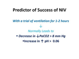Predictor of Success of NIV
With a trial of ventilation for 1-2 hours
↓
Normally Leads to
 Decrease in ↓PaCO2 > 8 mm Hg
Increase in ↑ pH > 0.06
 