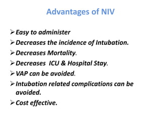 Advantages of NIV
Easy to administer
Decreases the incidence of Intubation.
Decreases Mortality.
Decreases ICU & Hospital Stay.
VAP can be avoided.
Intubation related complications can be
avoided.
Cost effective.
 
