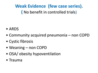 Weak Evidence (few case series).
( No benefit in controlled trials)
• ARDS
• Community acquired pneumonia – non COPD
• Cystic fibrosis
• Weaning – non COPD
• OSA/ obesity hypoventilation
• Trauma
 