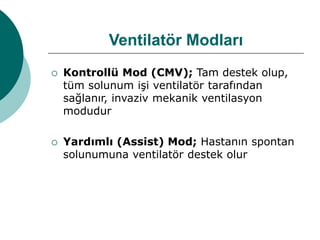 Ventilatör Modları
 Kontrollü Mod (CMV); Tam destek olup,
tüm solunum işi ventilatör tarafından
sağlanır, invaziv mekanik ventilasyon
modudur
 Yardımlı (Assist) Mod; Hastanın spontan
solunumuna ventilatör destek olur
 
