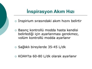 İnspirasyon Akım Hızı
 İnspirium sırasındaki akım hızını belirtir
 Basınç kontrollü modda hasta kendisi
belirlediği için ayarlanması gerekmez,
volüm kontrollü modda ayarlanır
 Sağlıklı bireylerde 35-45 L/dk
 KOAH’ta 60-80 L/dk olarak ayarlanır
 